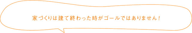 家づくりは建て終わった時がゴールではありません